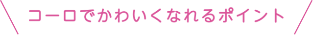 コーロでかわいくなれる４つのポイント